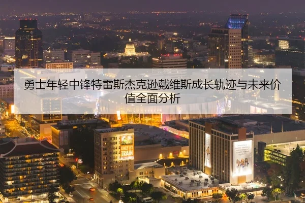 勇士年轻中锋特雷斯杰克逊戴维斯成长轨迹与未来价值全面分析