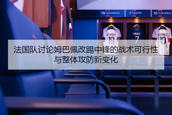 法国队讨论姆巴佩改踢中锋的战术可行性与整体攻防新变化