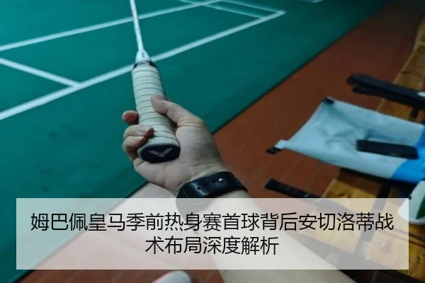 姆巴佩皇马季前热身赛首球背后安切洛蒂战术布局深度解析