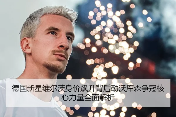 德国新星维尔茨身价飙升背后勒沃库森争冠核心力量全面解析