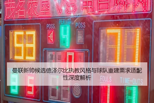 曼联新帅候选德泽尔比执教风格与球队重建需求适配性深度解析