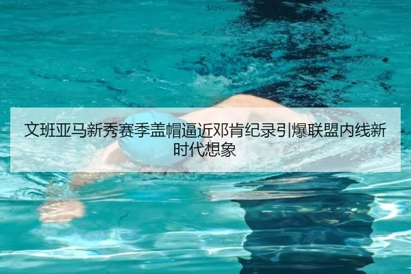 文班亚马新秀赛季盖帽逼近邓肯纪录引爆联盟内线新时代想象