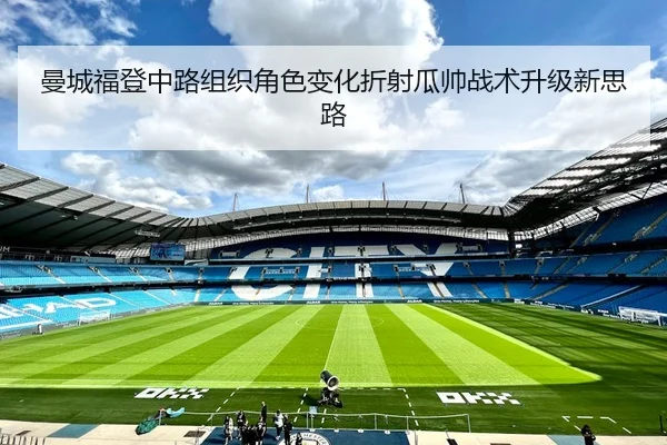 曼城福登中路组织角色变化折射瓜帅战术升级新思路