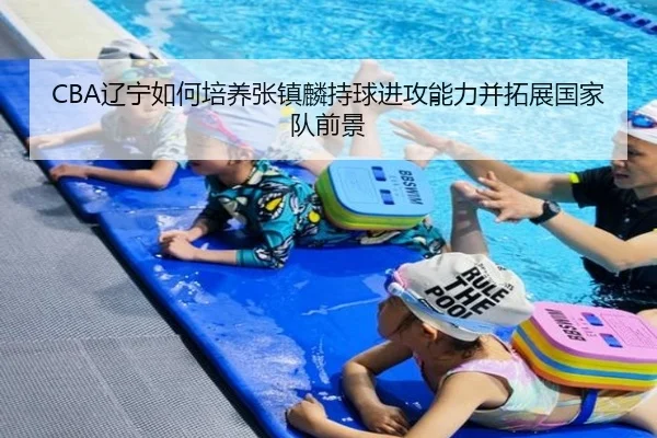 CBA辽宁如何培养张镇麟持球进攻能力并拓展国家队前景