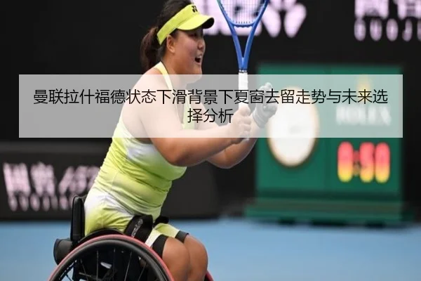 曼联拉什福德状态下滑背景下夏窗去留走势与未来选择分析