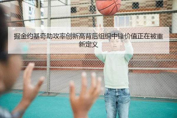 掘金约基奇助攻率创新高背后组织中锋价值正在被重新定义