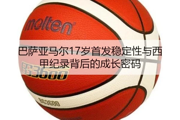 巴萨亚马尔17岁首发稳定性与西甲纪录背后的成长密码