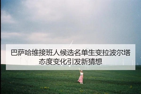 巴萨哈维接班人候选名单生变拉波尔塔态度变化引发新猜想