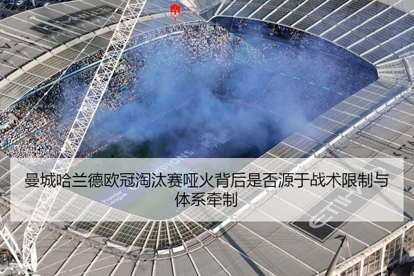 曼城哈兰德欧冠淘汰赛哑火背后是否源于战术限制与体系牵制