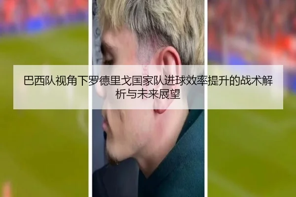 巴西队视角下罗德里戈国家队进球效率提升的战术解析与未来展望