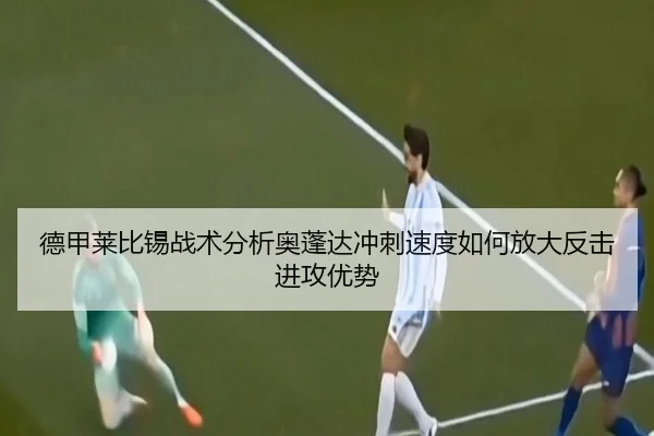 德甲莱比锡战术分析奥蓬达冲刺速度如何放大反击进攻优势