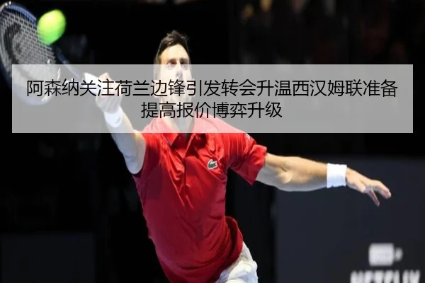 阿森纳关注荷兰边锋引发转会升温西汉姆联准备提高报价博弈升级