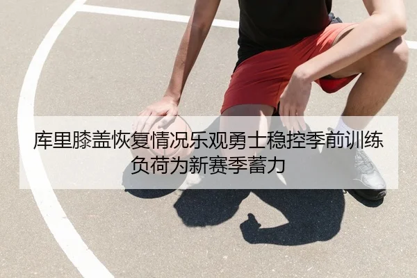 库里膝盖恢复情况乐观勇士稳控季前训练负荷为新赛季蓄力
